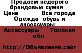 Продаем недорого брендовые сумки  › Цена ­ 3 500 - Все города Одежда, обувь и аксессуары » Аксессуары   . Томская обл.